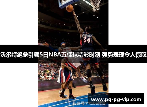 沃尔特绝杀引领5日NBA五佳球精彩时刻 强势表现令人惊叹