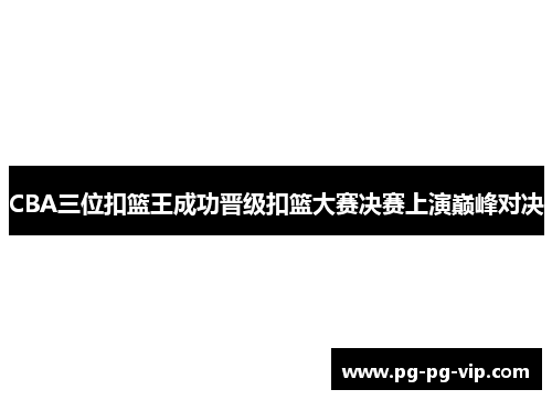 CBA三位扣篮王成功晋级扣篮大赛决赛上演巅峰对决